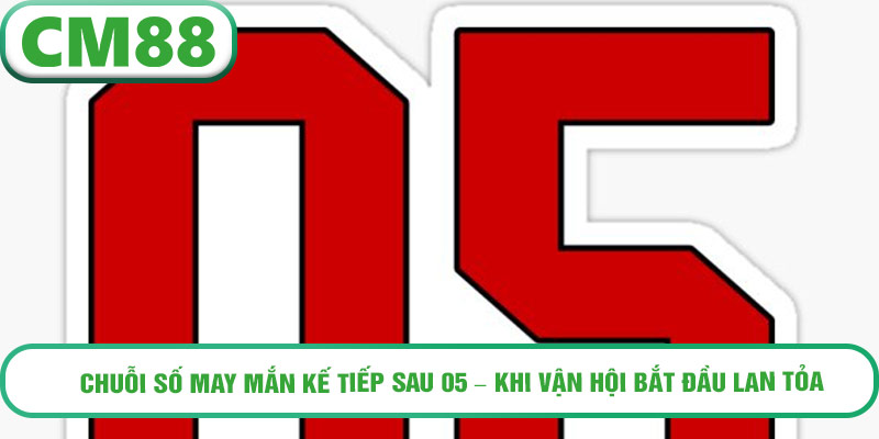 Chuỗi số may mắn kế tiếp sau 05 – khi vận hội bắt đầu lan tỏa.
